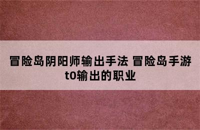 冒险岛阴阳师输出手法 冒险岛手游t0输出的职业